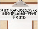 湖北科技学院高考需多少分能录取呢(湖北科技学院录取分数线)