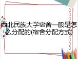 西北民族大学宿舍一般是怎么分配的(宿舍分配方式)