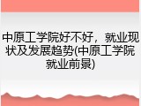 中原工学院好不好，就业现状及发展趋势(中原工学院就业前景)
