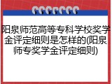 阳泉师范高等专科学校奖学金评定细则是怎样的(阳泉师专奖学金评定细则)