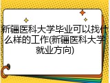 新疆医科大学毕业可以找什么样的工作(新疆医科大学就业方向)