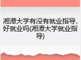 湘潭大学有没有就业指导，好就业吗(湘潭大学就业指导)