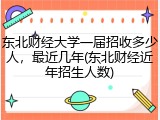 东北财经大学一届招收多少人，最近几年(东北财经近年招生人数)