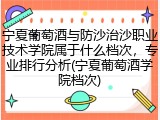宁夏葡萄酒与防沙治沙职业技术学院属于什么档次，专业排行分析(宁夏葡萄酒学院档次)