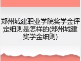 郑州城建职业学院奖学金评定细则是怎样的(郑州城建奖学金细则)