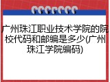广州珠江职业技术学院的院校代码和邮编是多少(广州珠江学院编码)
