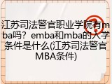 江苏司法警官职业学院有mba吗？emba和mba的入学条件是什么(江苏司法警官MBA条件)
