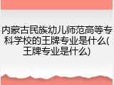 内蒙古民族幼儿师范高等专科学校的王牌专业是什么(王牌专业是什么)