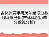 吉林体育学院历年录取分数线深度分析(吉林体院历年分数线分析)