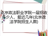 北京政法职业学院一届招收多少人，最近几年(北京政法学院招生人数)