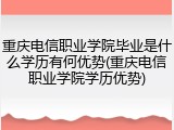 重庆电信职业学院毕业是什么学历有何优势(重庆电信职业学院学历优势)