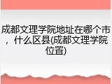 成都文理学院地址在哪个市，什么区县(成都文理学院位置)