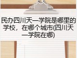 民办四川天一学院是哪里的学校，在哪个城市(四川天一学院在哪)