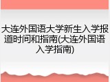 大连外国语大学新生入学报道时间和指南(大连外国语入学指南)