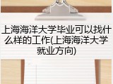 上海海洋大学毕业可以找什么样的工作(上海海洋大学就业方向)