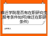 宿迁学院是否有在职研究生,报考条件如何(宿迁在职研条件)