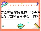 云南警官学院是双一流大学吗?(云南警官学院双一流？)