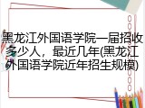 黑龙江外国语学院一届招收多少人，最近几年(黑龙江外国语学院近年招生规模)