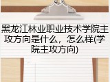 黑龙江林业职业技术学院主攻方向是什么，怎么样(学院主攻方向)