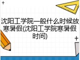沈阳工学院一般什么时候放寒暑假(沈阳工学院寒暑假时间)