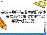 安徽三联学院招生编码多少，隶属哪个部门(安徽三联学院代码归属)