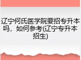 辽宁何氏医学院要招专升本吗，如何参考(辽宁专升本招生)