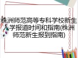 株洲师范高等专科学校新生入学报道时间和指南(株洲师范新生报到指南)