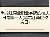 黑龙江商业职业学院的校庆日是哪一天(黑龙江商院校庆日)