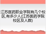 江苏医药职业学院有几个校区,有多少人(江苏医药学院校区及人数)
