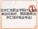 北京汇佳职业学院什么专业就业比较好，原因是啥(北京汇佳好就业专业)