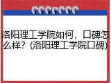 洛阳理工学院如何，口碑怎么样？(洛阳理工学院口碑)