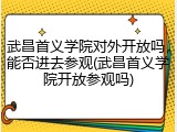 武昌首义学院对外开放吗，能否进去参观(武昌首义学院开放参观吗)