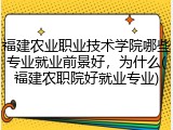 福建农业职业技术学院哪些专业就业前景好，为什么(福建农职院好就业专业)