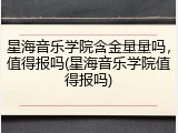 星海音乐学院含金量量吗，值得报吗(星海音乐学院值得报吗)