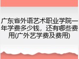 广东省外语艺术职业学院一年学费多少钱，还有哪些费用(广外艺学费及费用)