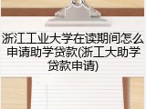 浙江工业大学在读期间怎么申请助学贷款(浙工大助学贷款申请)