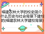 福建农林大学的校史简介，什么历史与社会背景下建校的(福建农林大学建校背景)