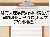 湖南文理学院如何申请在读间的创业无息贷款(湖南文理创业贷款)