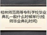 桂林师范高等专科学校毕业典礼一般什么时候举行(桂师毕业典礼时间)