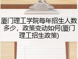 厦门理工学院每年招生人数多少，政策变动如何(厦门理工招生政策)