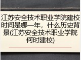 江苏安全技术职业学院建校时间是哪一年，什么历史背景(江苏安全技术职业学院何时建校)