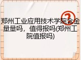 郑州工业应用技术学院含金量量吗，值得报吗(郑州工院值报吗)