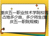 重庆五一职业技术学院校园占地多少亩，多少师生(重庆五一职院规模)