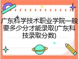 广东科学技术职业学院一般要多少分才能录取(广东科技录取分数)
