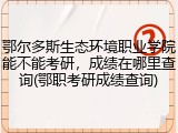 鄂尔多斯生态环境职业学院能不能考研，成绩在哪里查询(鄂职考研成绩查询)