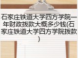 石家庄铁道大学四方学院一年财政拨款大概多少钱(石家庄铁道大学四方学院拨款)
