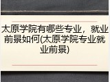 太原学院有哪些专业，就业前景如何(太原学院专业就业前景)