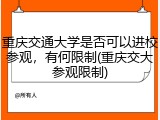 重庆交通大学是否可以进校参观，有何限制(重庆交大参观限制)