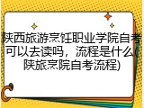 陕西旅游烹饪职业学院自考可以去读吗，流程是什么(陕旅烹院自考流程)