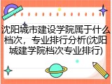沈阳城市建设学院属于什么档次，专业排行分析(沈阳城建学院档次专业排行)